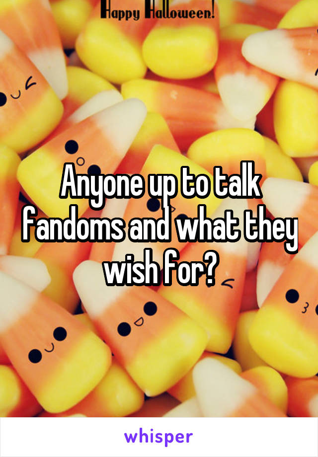 Anyone up to talk fandoms and what they wish for?