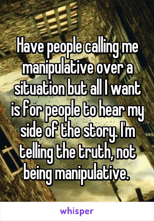 Have people calling me manipulative over a situation but all I want is for people to hear my side of the story. I'm telling the truth, not being manipulative. 