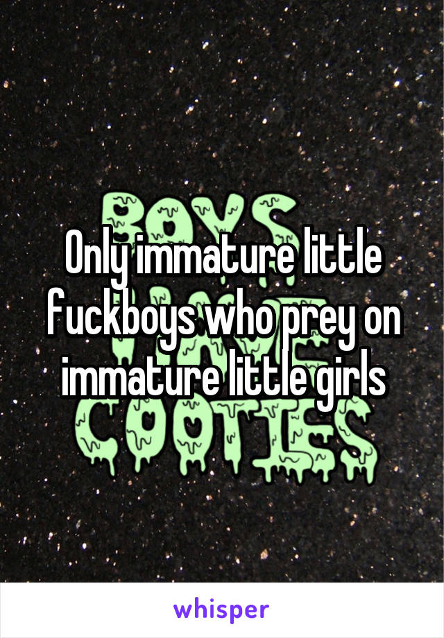 Only immature little fuckboys who prey on immature little girls