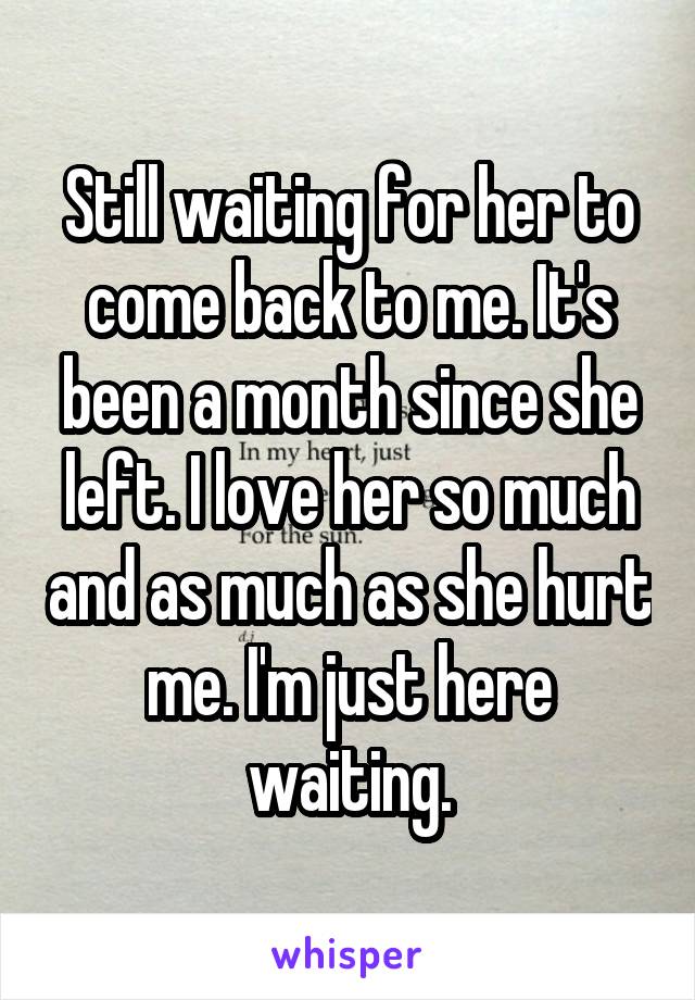 Still waiting for her to come back to me. It's been a month since she left. I love her so much and as much as she hurt me. I'm just here waiting.