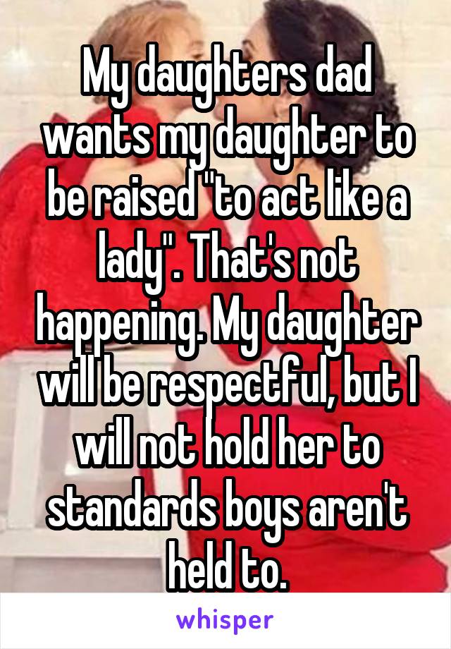 My daughters dad wants my daughter to be raised "to act like a lady". That's not happening. My daughter will be respectful, but I will not hold her to standards boys aren't held to.