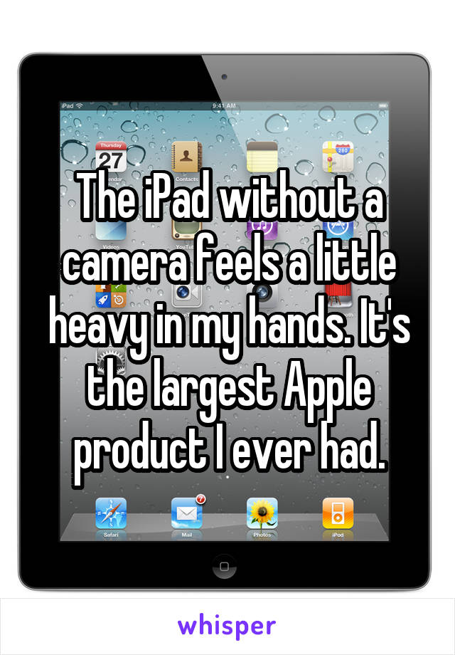 The iPad without a camera feels a little heavy in my hands. It's the largest Apple product I ever had.