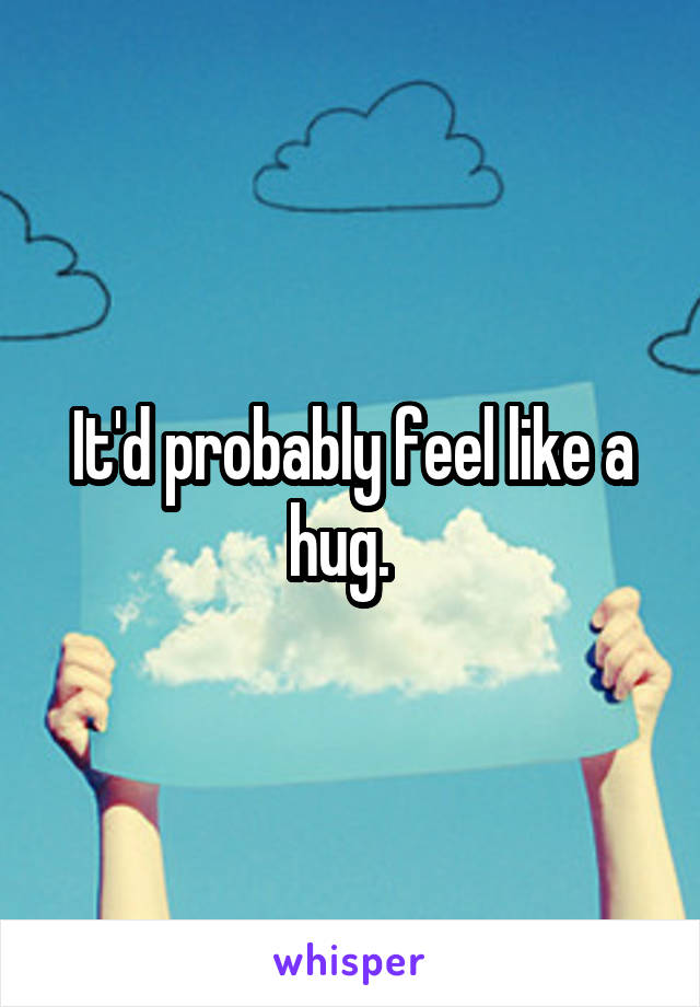 It'd probably feel like a hug.  
