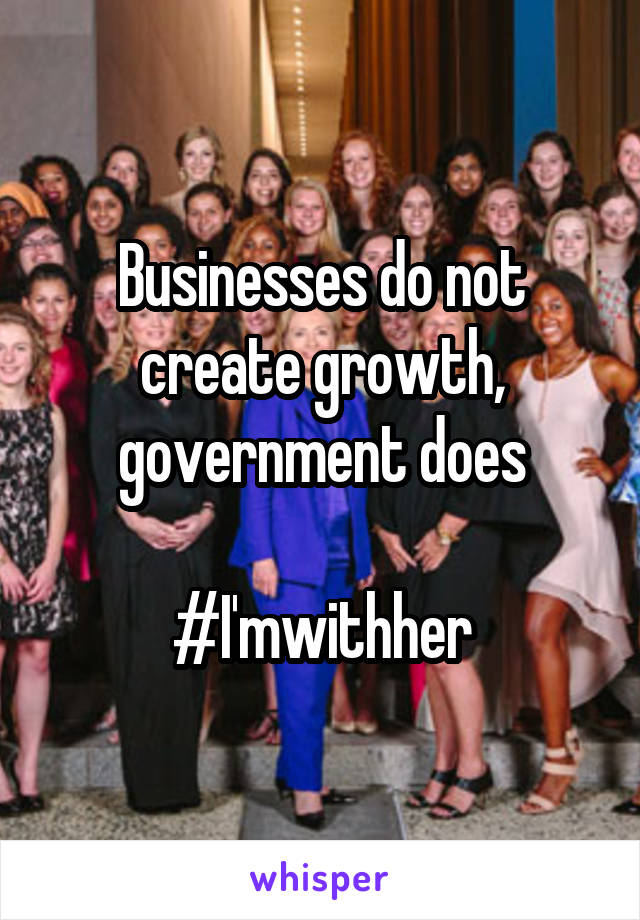 Businesses do not create growth, government does

#I'mwithher
