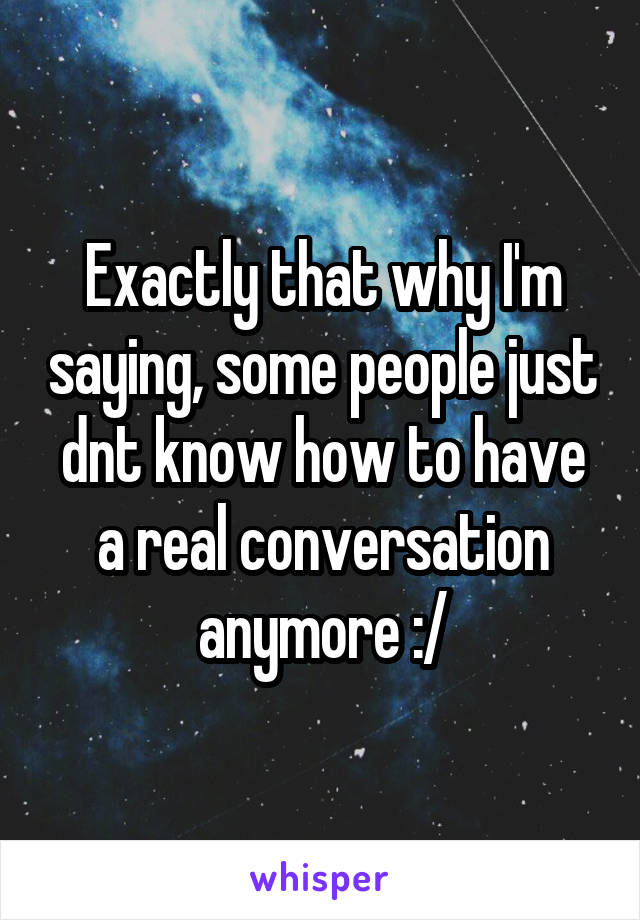 Exactly that why I'm saying, some people just dnt know how to have a real conversation anymore :/