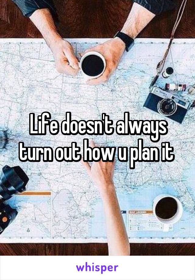 Life doesn't always turn out how u plan it 