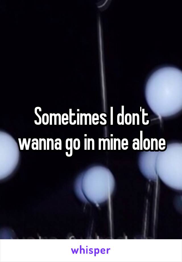 Sometimes I don't wanna go in mine alone