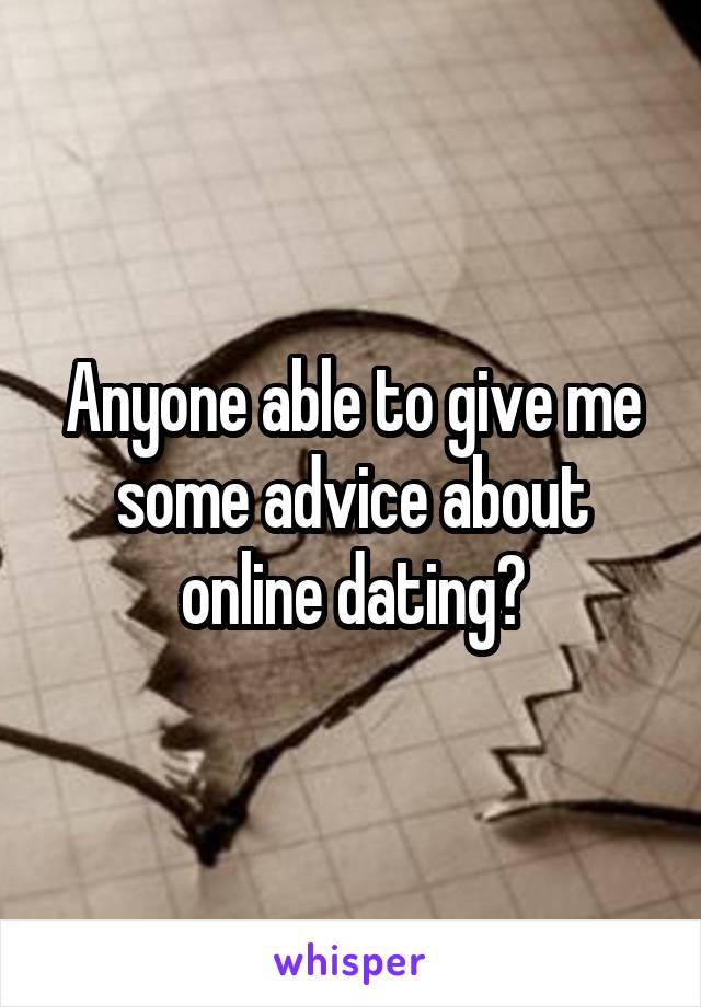 Anyone able to give me some advice about online dating?