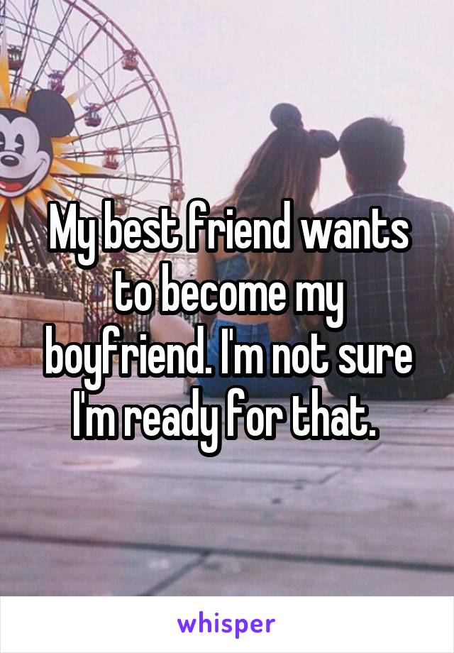My best friend wants to become my boyfriend. I'm not sure I'm ready for that. 