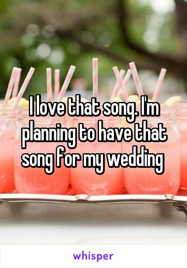I love that song. I'm planning to have that song for my wedding 