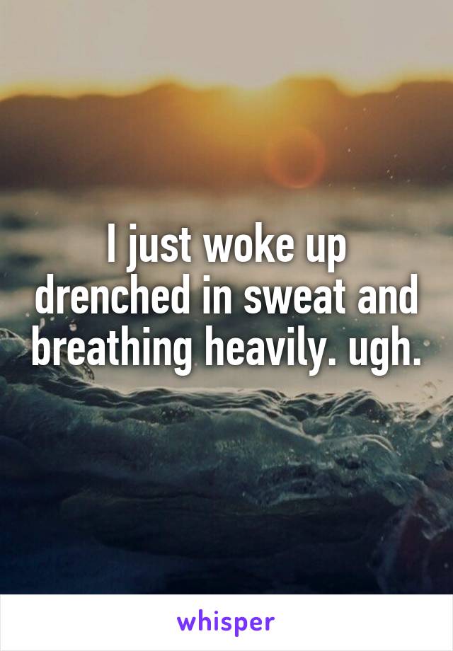 I just woke up drenched in sweat and breathing heavily. ugh. 