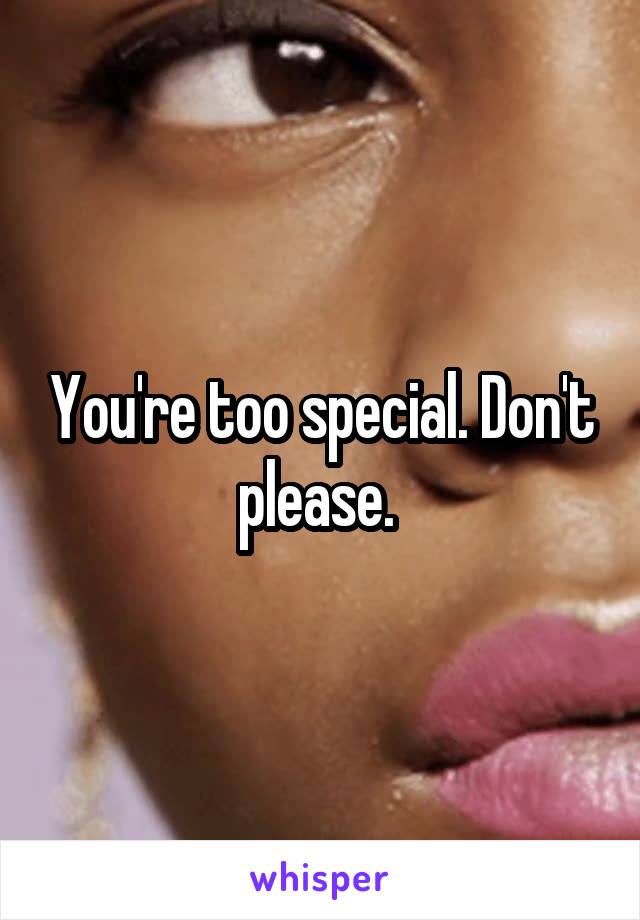 You're too special. Don't please. 