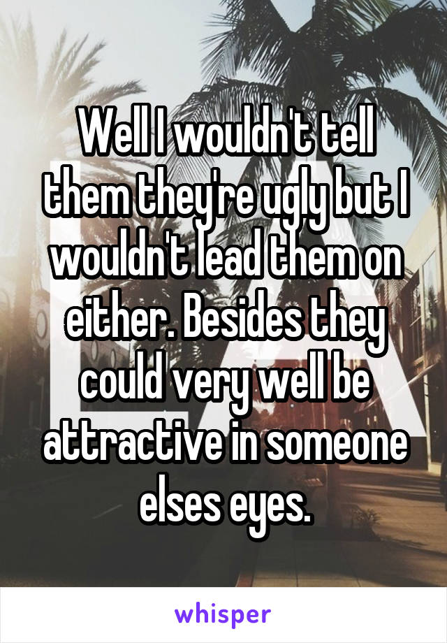 Well I wouldn't tell them they're ugly but I wouldn't lead them on either. Besides they could very well be attractive in someone elses eyes.