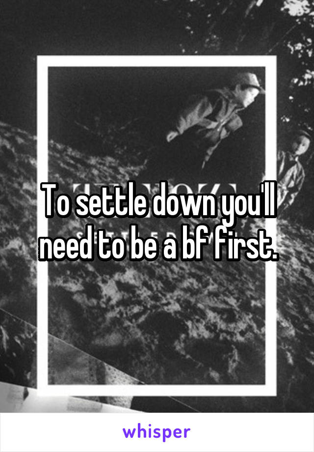 To settle down you'll need to be a bf first.