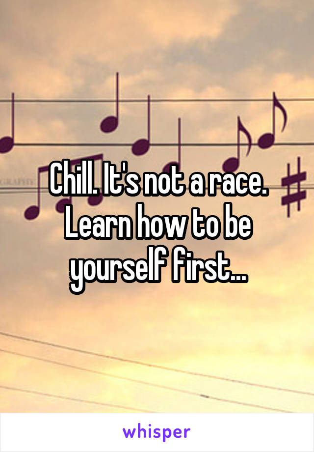 Chill. It's not a race.
Learn how to be yourself first...