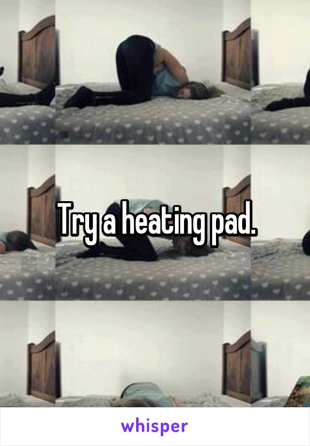 Try a heating pad.