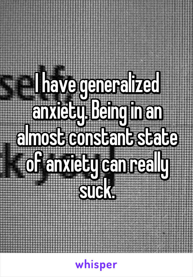 I have generalized anxiety. Being in an almost constant state of anxiety can really suck.
