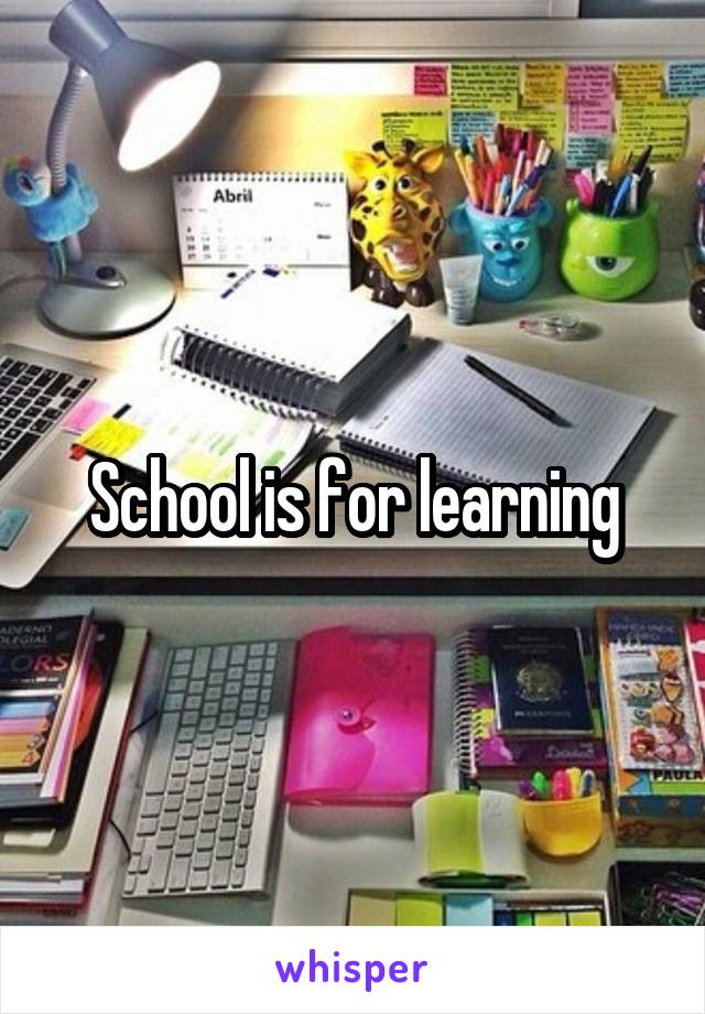School is for learning