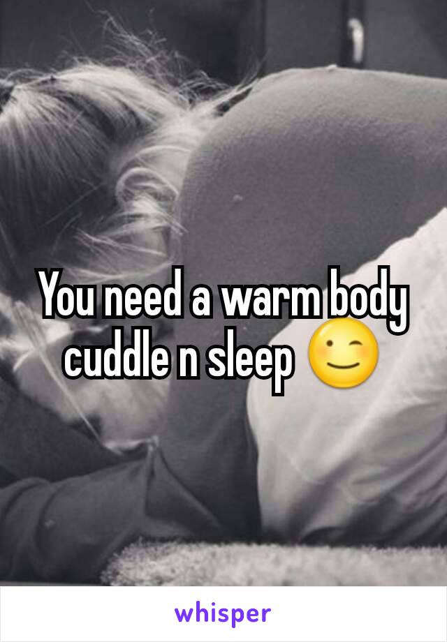 You need a warm body cuddle n sleep 😉