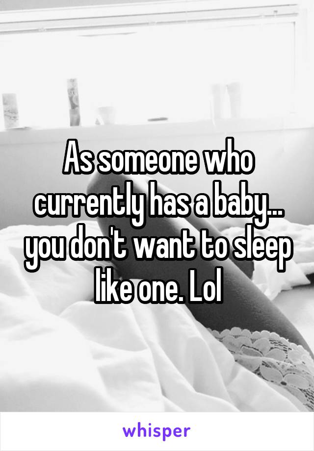 As someone who currently has a baby... you don't want to sleep like one. Lol