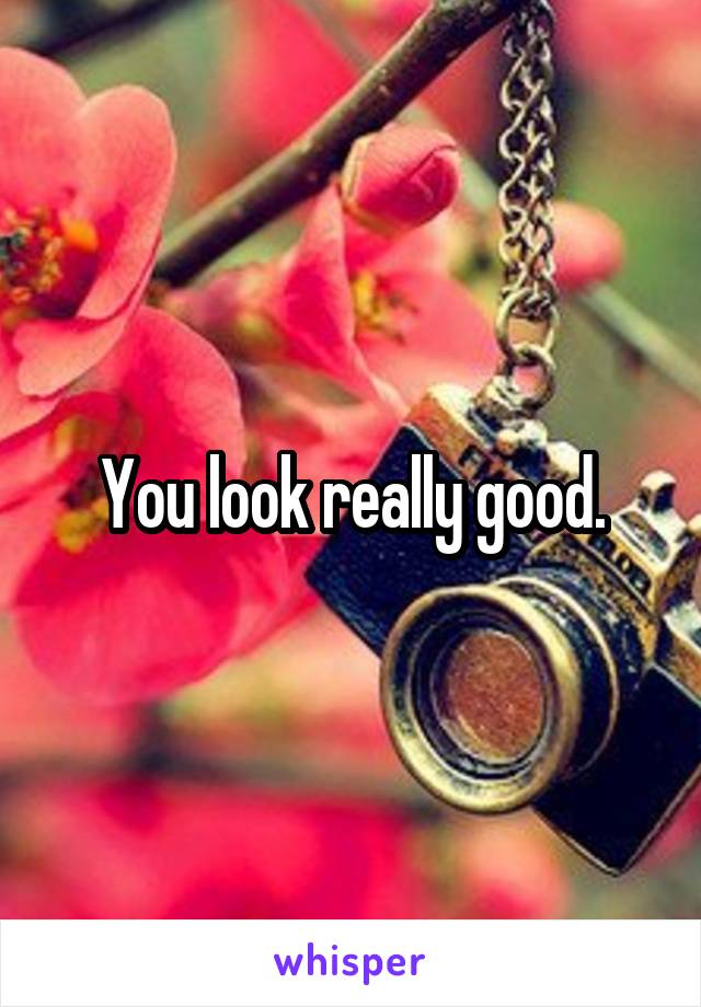 You look really good.