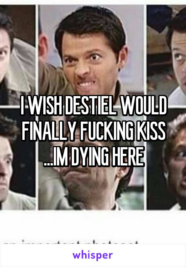 I WISH DESTIEL WOULD FINALLY FUCKING KISS ...IM DYING HERE