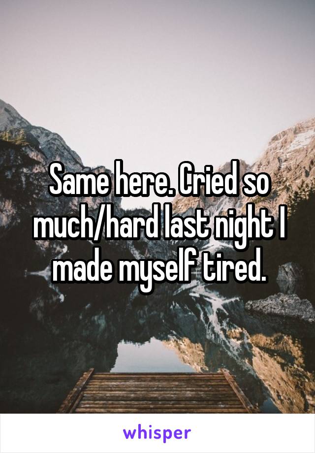 Same here. Cried so much/hard last night I made myself tired.