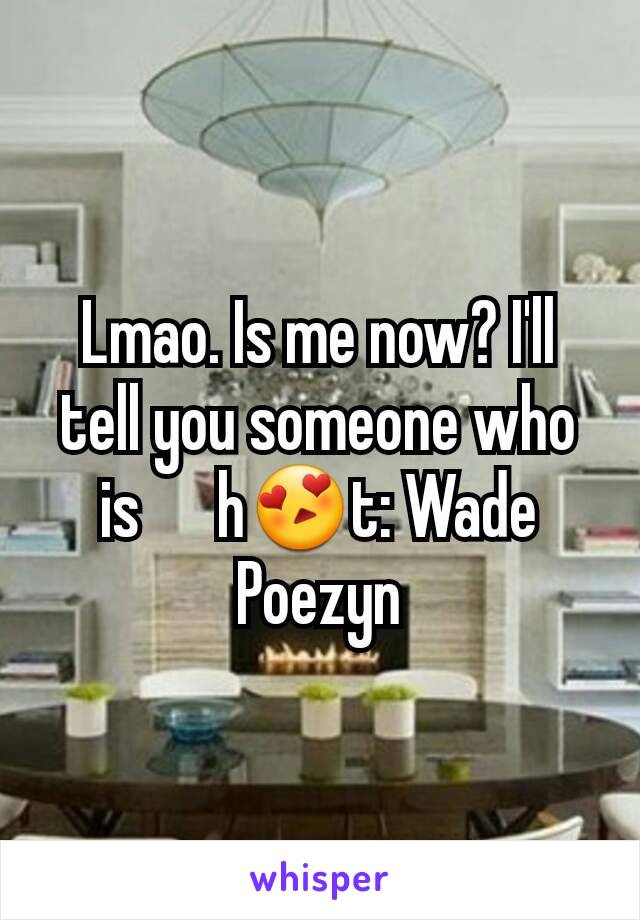 Lmao. Is me now? I'll tell you someone who is      h😍t: Wade Poezyn