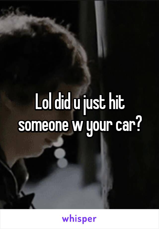 Lol did u just hit someone w your car?