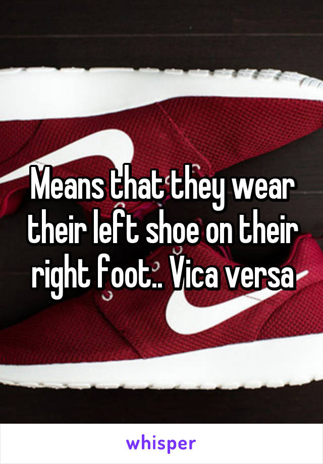 Means that they wear their left shoe on their right foot.. Vica versa