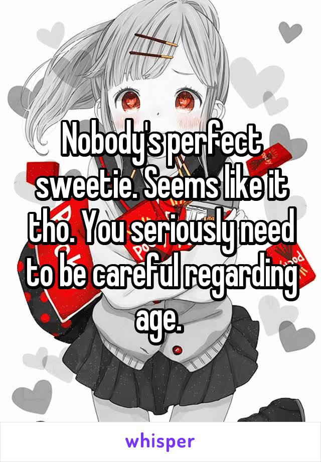 Nobody's perfect sweetie. Seems like it tho. You seriously need to be careful regarding age. 