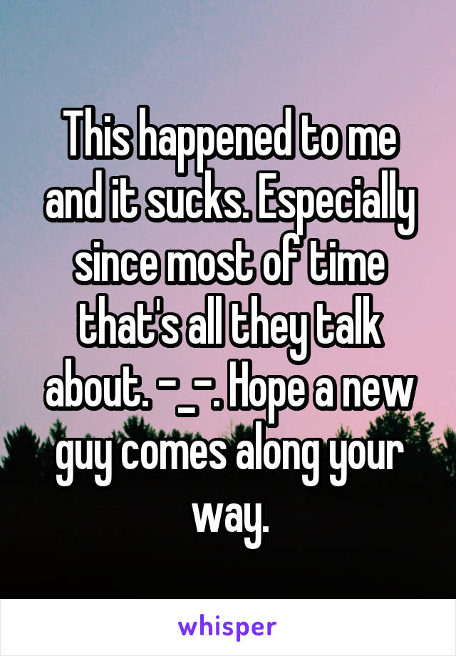 This happened to me and it sucks. Especially since most of time that's all they talk about. -_-. Hope a new guy comes along your way.