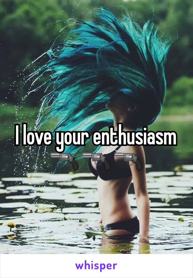 I love your enthusiasm 🔫🔫🔫