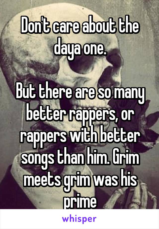 Don't care about the daya one.

But there are so many better rappers, or rappers with better songs than him. Grim meets grim was his prime