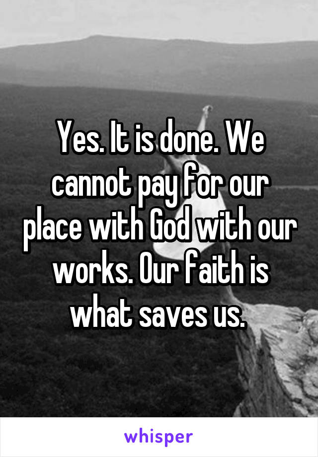 Yes. It is done. We cannot pay for our place with God with our works. Our faith is what saves us. 