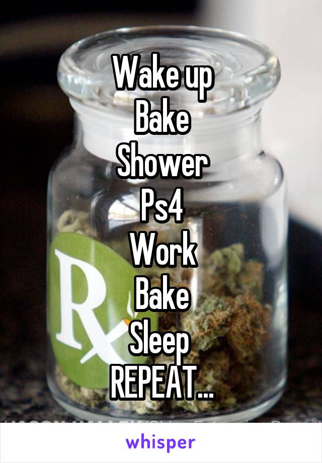 Wake up
Bake
Shower
Ps4
Work
Bake
Sleep 
REPEAT...