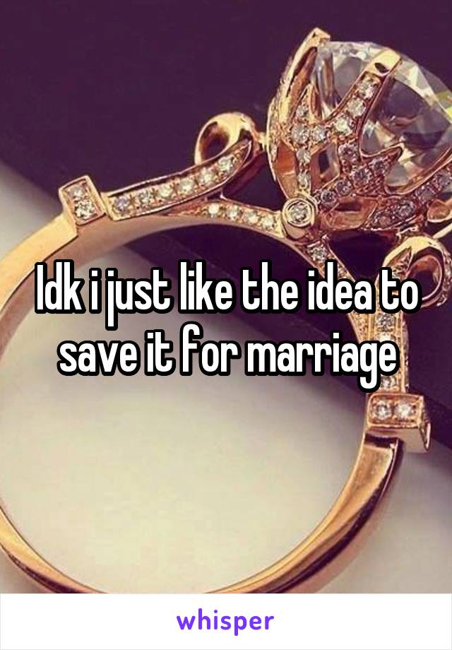 Idk i just like the idea to save it for marriage
