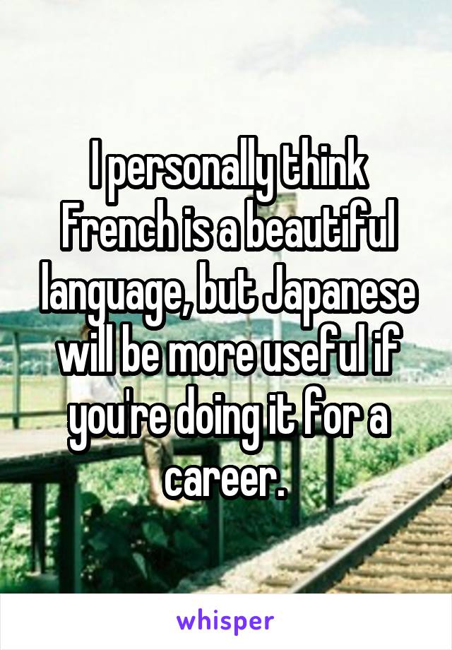 I personally think French is a beautiful language, but Japanese will be more useful if you're doing it for a career. 