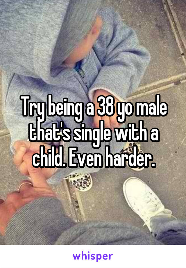 Try being a 38 yo male that's single with a child. Even harder.