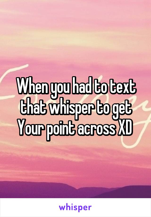 When you had to text that whisper to get
Your point across XD 