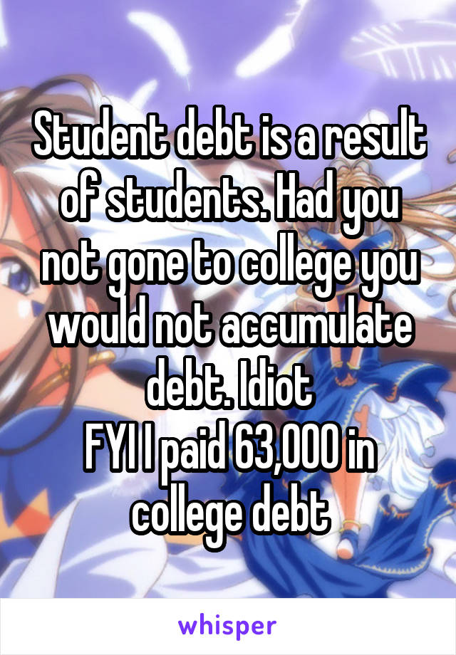 Student debt is a result of students. Had you not gone to college you would not accumulate debt. Idiot
FYI I paid 63,000 in college debt