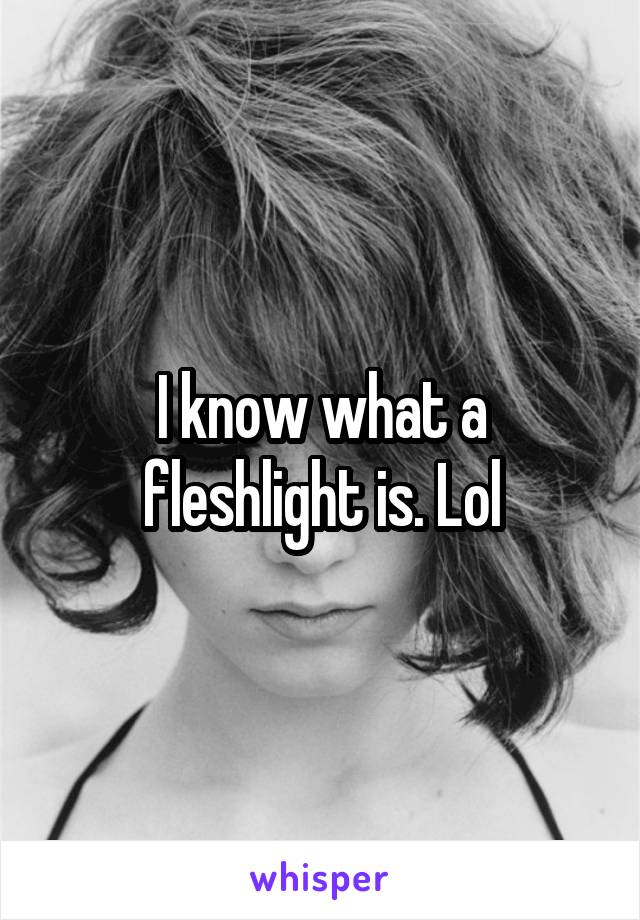 I know what a fleshlight is. Lol
