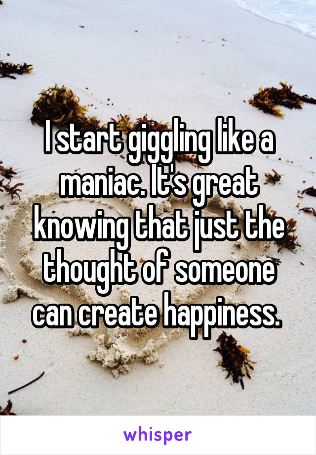 I start giggling like a maniac. It's great knowing that just the thought of someone can create happiness. 