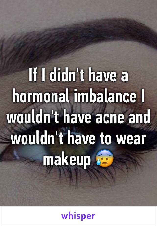 If I didn't have a hormonal imbalance I wouldn't have acne and wouldn't have to wear makeup 😰 