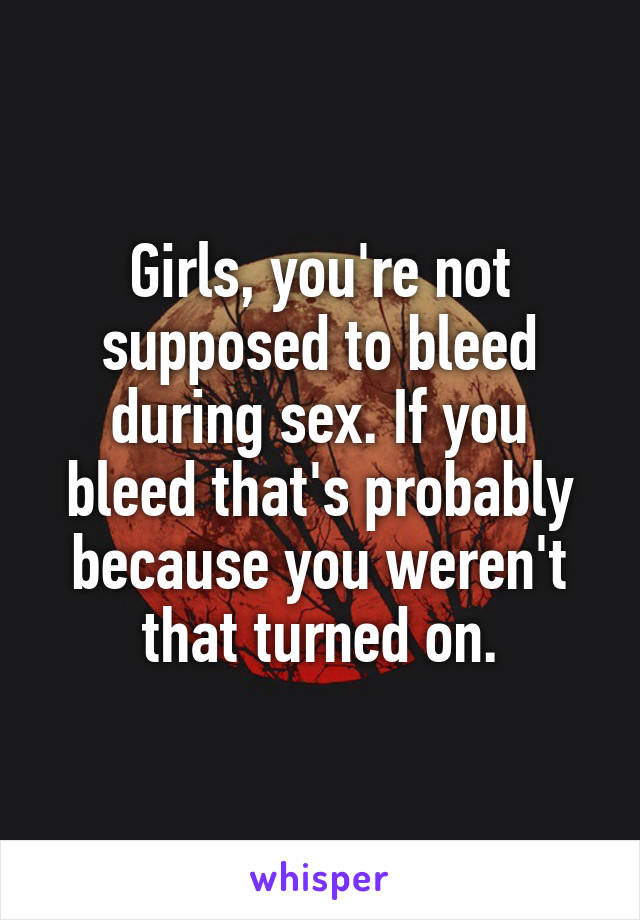 Girls, you're not supposed to bleed during sex. If you bleed that's probably because you weren't that turned on.