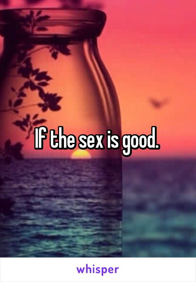 If the sex is good. 