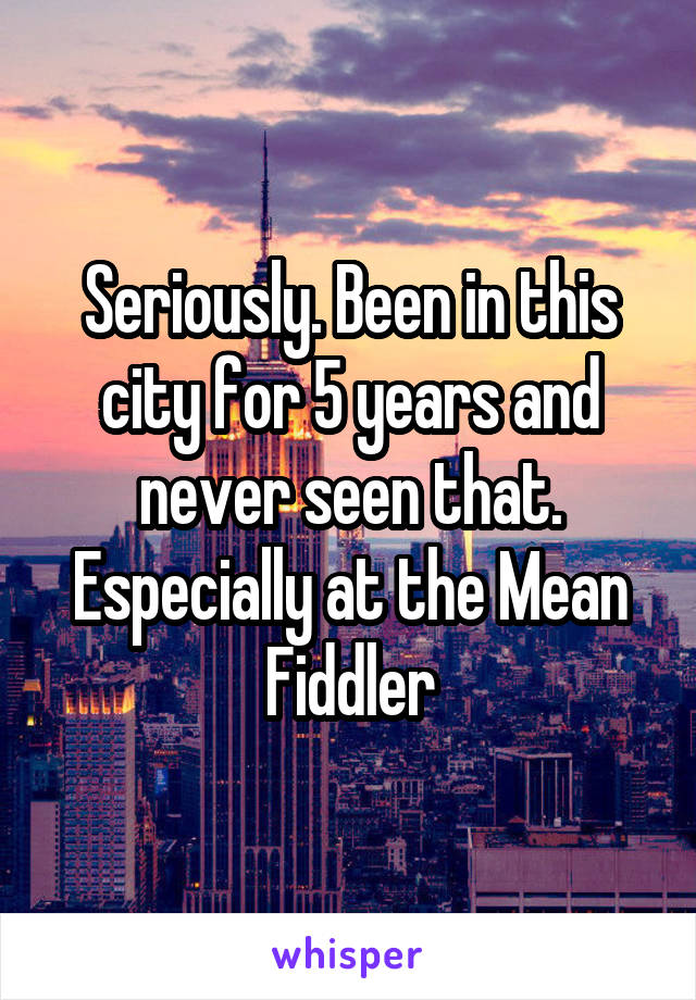Seriously. Been in this city for 5 years and never seen that. Especially at the Mean Fiddler