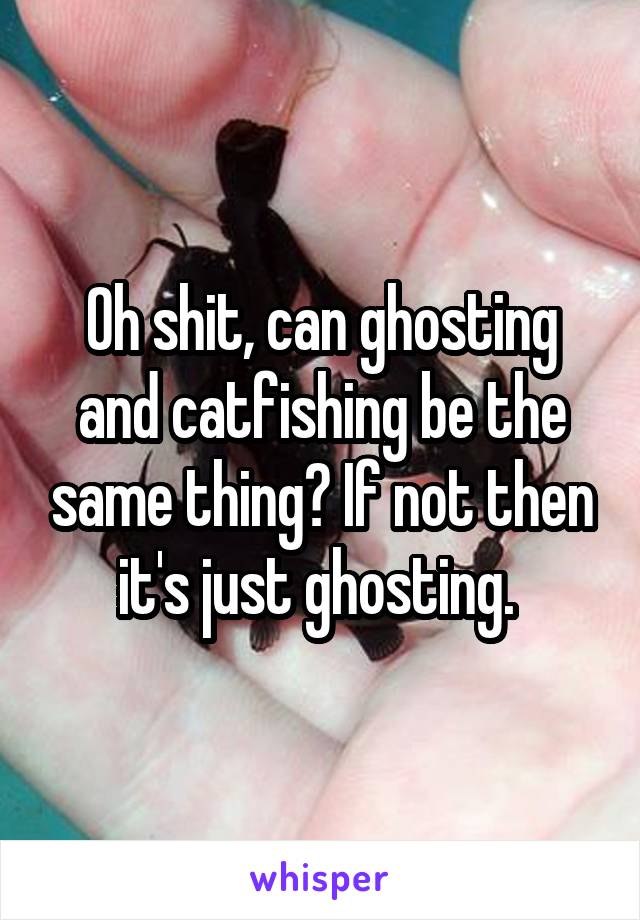 Oh shit, can ghosting and catfishing be the same thing? If not then it's just ghosting. 