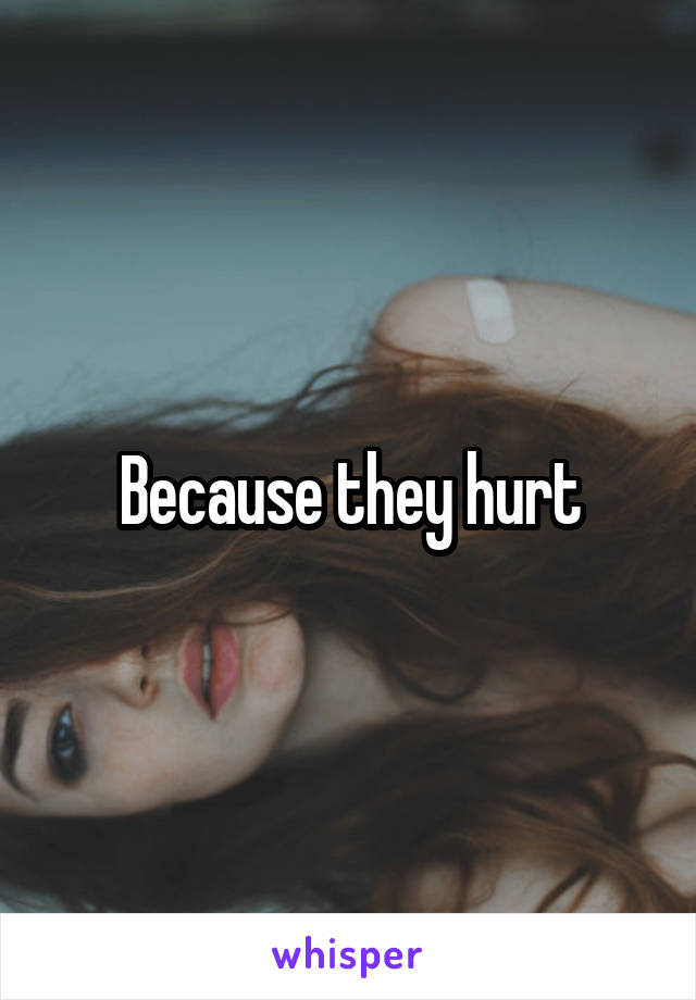 Because they hurt