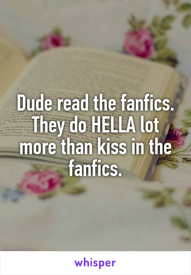 Dude read the fanfics. They do HELLA lot more than kiss in the fanfics.